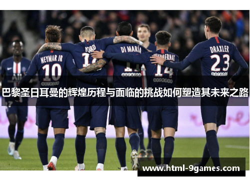 巴黎圣日耳曼的辉煌历程与面临的挑战如何塑造其未来之路