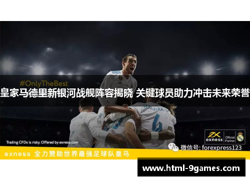 皇家马德里新银河战舰阵容揭晓 关键球员助力冲击未来荣誉