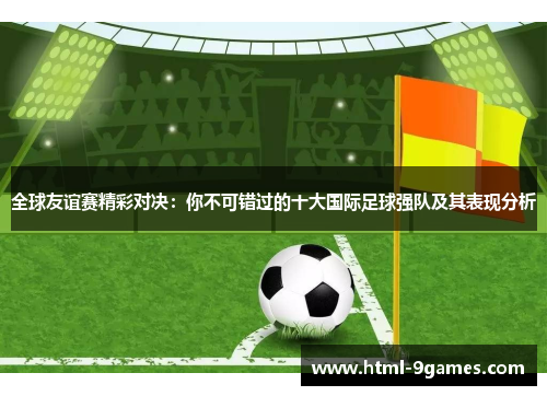 全球友谊赛精彩对决：你不可错过的十大国际足球强队及其表现分析