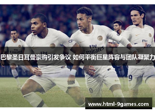 巴黎圣日耳曼豪购引发争议 如何平衡巨星阵容与团队凝聚力