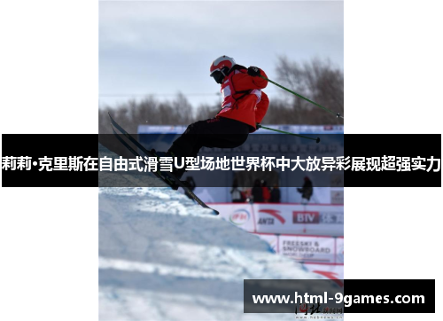 莉莉·克里斯在自由式滑雪U型场地世界杯中大放异彩展现超强实力