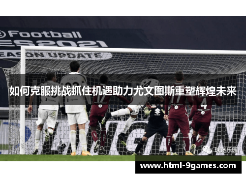 如何克服挑战抓住机遇助力尤文图斯重塑辉煌未来