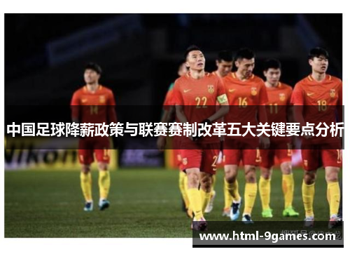 中国足球降薪政策与联赛赛制改革五大关键要点分析
