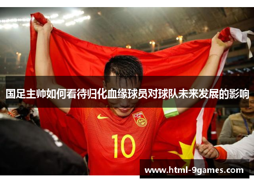 国足主帅如何看待归化血缘球员对球队未来发展的影响