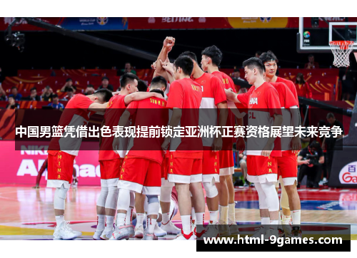 中国男篮凭借出色表现提前锁定亚洲杯正赛资格展望未来竞争