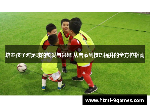 培养孩子对足球的热爱与兴趣 从启蒙到技巧提升的全方位指南