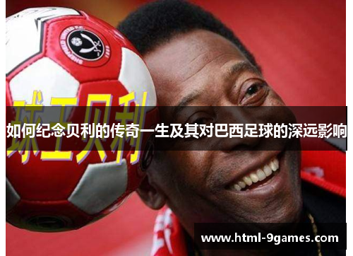 如何纪念贝利的传奇一生及其对巴西足球的深远影响