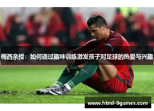 梅西亲授：如何通过趣味训练激发孩子对足球的热爱与兴趣