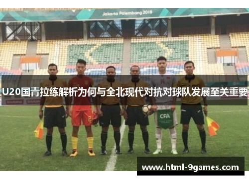 U20国青拉练解析为何与全北现代对抗对球队发展至关重要