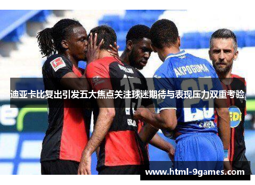 迪亚卡比复出引发五大焦点关注球迷期待与表现压力双重考验