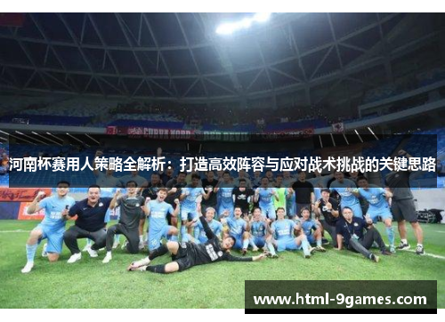 河南杯赛用人策略全解析：打造高效阵容与应对战术挑战的关键思路