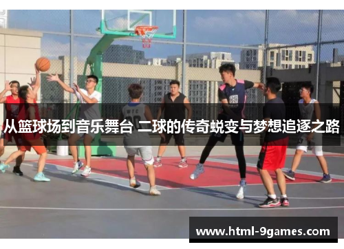 从篮球场到音乐舞台 二球的传奇蜕变与梦想追逐之路