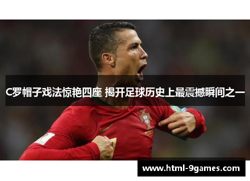 C罗帽子戏法惊艳四座 揭开足球历史上最震撼瞬间之一