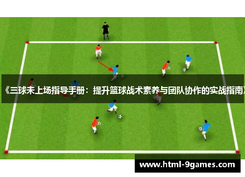 《三球未上场指导手册：提升篮球战术素养与团队协作的实战指南》