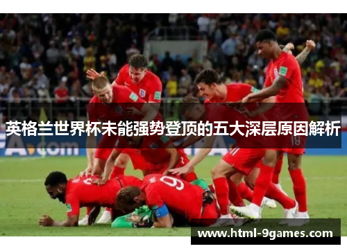 英格兰世界杯未能强势登顶的五大深层原因解析 英格兰世界杯未能强势登顶的五大深层原因解析