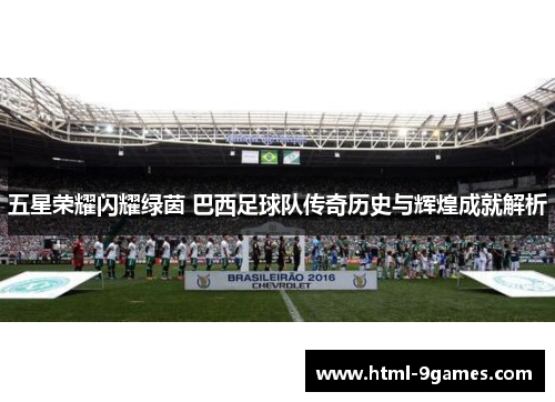 五星荣耀闪耀绿茵 巴西足球队传奇历史与辉煌成就解析