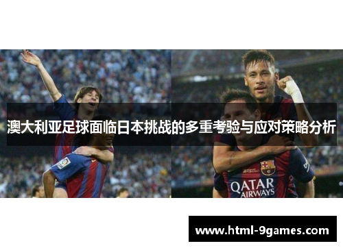 澳大利亚足球面临日本挑战的多重考验与应对策略分析