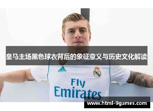 皇马主场黑色球衣背后的象征意义与历史文化解读 皇马主场黑色球衣背后的象征意义与历史文化解读