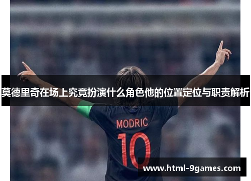 莫德里奇在场上究竟扮演什么角色他的位置定位与职责解析