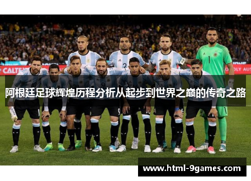 阿根廷足球辉煌历程分析从起步到世界之巅的传奇之路