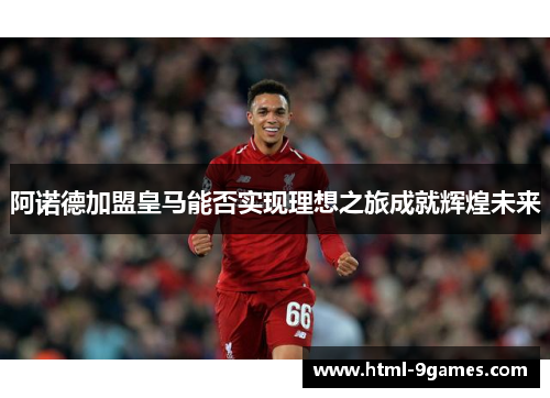阿诺德加盟皇马能否实现理想之旅成就辉煌未来 阿诺德加盟皇马能否实现理想之旅成就辉煌未来