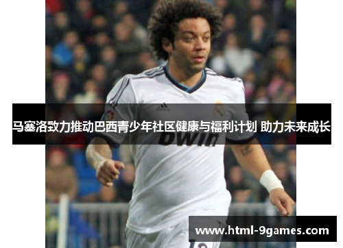 马塞洛致力推动巴西青少年社区健康与福利计划 助力未来成长 马塞洛致力推动巴西青少年社区健康与福利计划 助力未来成长