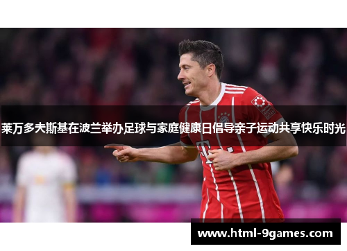 莱万多夫斯基在波兰举办足球与家庭健康日倡导亲子运动共享快乐时光