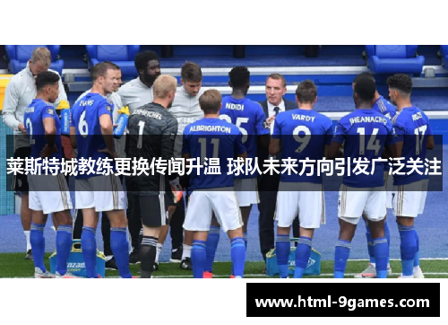 莱斯特城教练更换传闻升温 球队未来方向引发广泛关注