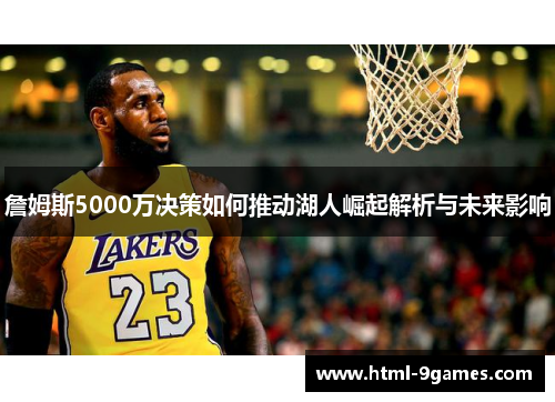 詹姆斯5000万决策如何推动湖人崛起解析与未来影响
