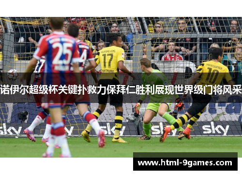诺伊尔超级杯关键扑救力保拜仁胜利展现世界级门将风采