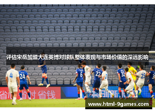 评估宋岳加盟大连英博对球队整体表现与市场价值的深远影响