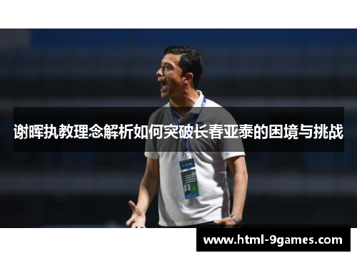 谢晖执教理念解析如何突破长春亚泰的困境与挑战