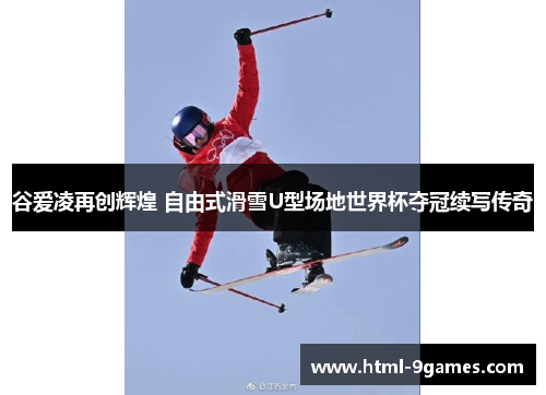 谷爱凌再创辉煌 自由式滑雪U型场地世界杯夺冠续写传奇