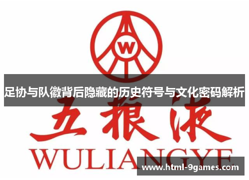 足协与队徽背后隐藏的历史符号与文化密码解析