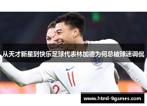 从天才新星到快乐足球代表林加德为何总被球迷调侃