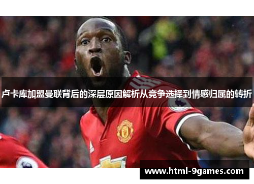 卢卡库加盟曼联背后的深层原因解析从竞争选择到情感归属的转折
