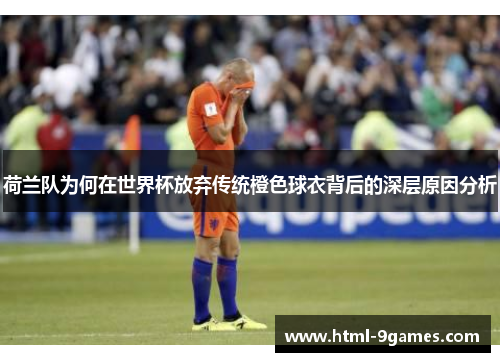 荷兰队为何在世界杯放弃传统橙色球衣背后的深层原因分析