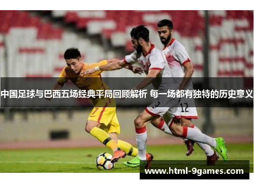 中国足球与巴西五场经典平局回顾解析 每一场都有独特的历史意义 中国足球与巴西五场经典平局回顾解析 每一场都有独特的历史意义
