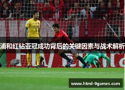 浦和红钻亚冠成功背后的关键因素与战术解析 浦和红钻亚冠成功背后的关键因素与战术解析