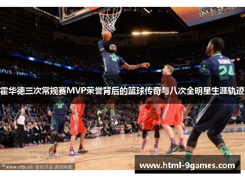 霍华德三次常规赛MVP荣誉背后的篮球传奇与八次全明星生涯轨迹 霍华德三次常规赛MVP荣誉背后的篮球传奇与八次全明星生涯轨迹