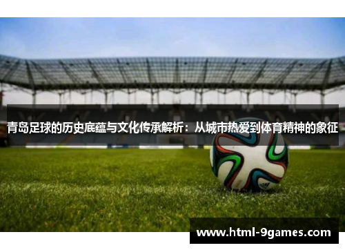 青岛足球的历史底蕴与文化传承解析：从城市热爱到体育精神的象征