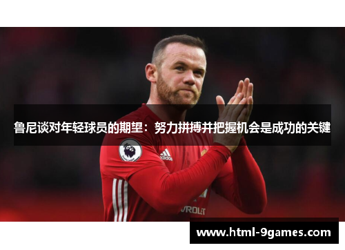 鲁尼谈对年轻球员的期望：努力拼搏并把握机会是成功的关键