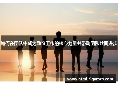 如何在团队中成为勤奋工作的核心力量并带动团队共同进步