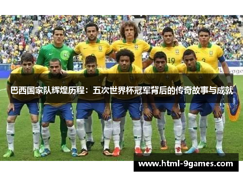 巴西国家队辉煌历程:五次世界杯冠军背后的传奇故事与成就 巴西国家队辉煌历程:五次世界杯冠军背后的传奇故事与成就