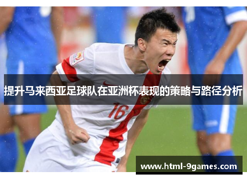 提升马来西亚足球队在亚洲杯表现的策略与路径分析