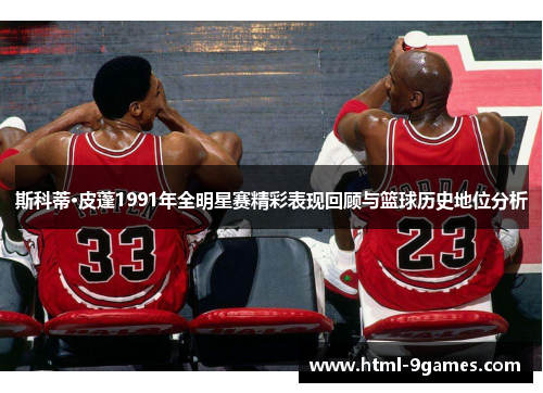斯科蒂·皮蓬1991年全明星赛精彩表现回顾与篮球历史地位分析