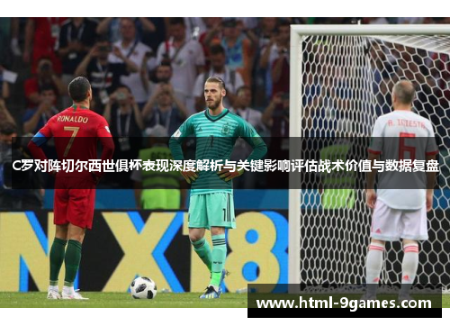 C罗对阵切尔西世俱杯表现深度解析与关键影响评估战术价值与数据复盘