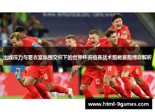 出线压力与更衣室氛围交织下的世界杯资格赛战术前瞻赛前博弈解析 出线压力与更衣室氛围交织下的世界杯资格赛战术前瞻赛前博弈解析