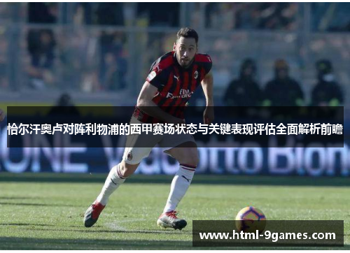 恰尔汗奥卢对阵利物浦的西甲赛场状态与关键表现评估全面解析前瞻 恰尔汗奥卢对阵利物浦的西甲赛场状态与关键表现评估全面解析前瞻