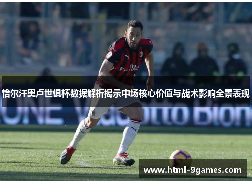 恰尔汗奥卢世俱杯数据解析揭示中场核心价值与战术影响全景表现 恰尔汗奥卢世俱杯数据解析揭示中场核心价值与战术影响全景表现